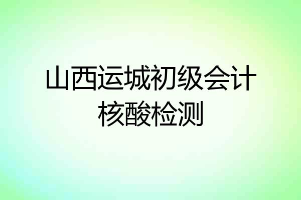 山西运城初级会计核酸检测