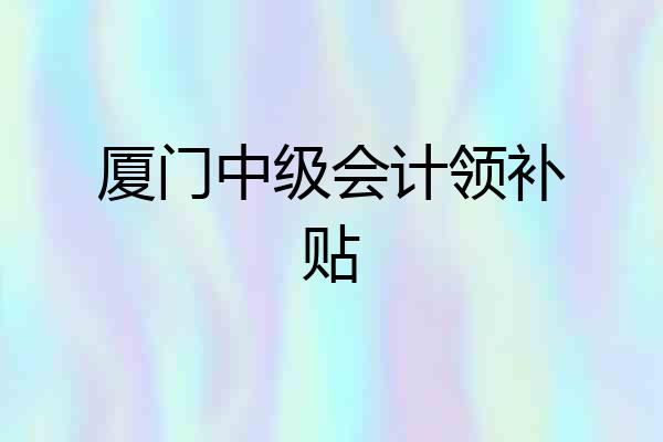 厦门中级会计领补贴