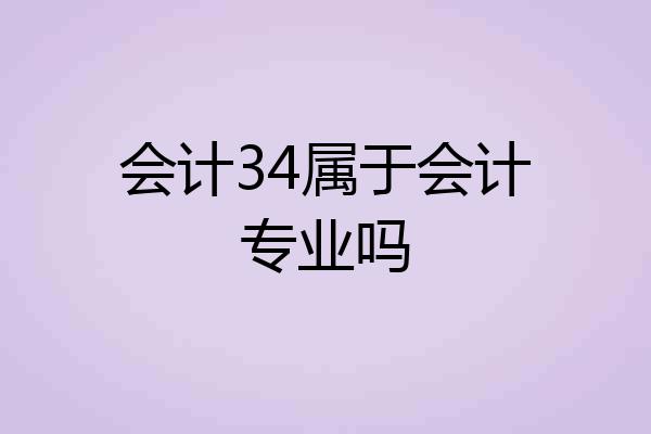 会计34属于会计专业吗