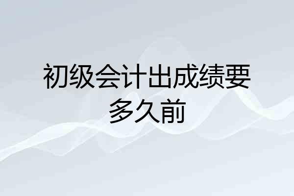 初级会计出成绩要多久前