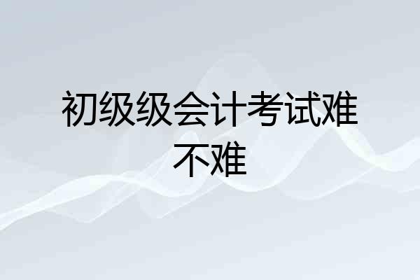 初级级会计考试难不难