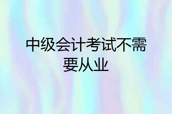 中级会计考试不需要从业