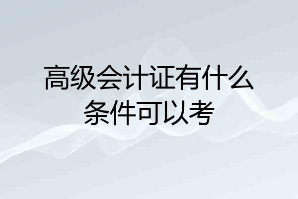 高级会计证有什么条件可以考