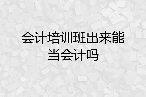 会计培训班出来能当会计吗