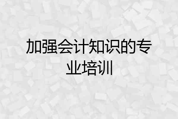 加强会计知识的专业培训