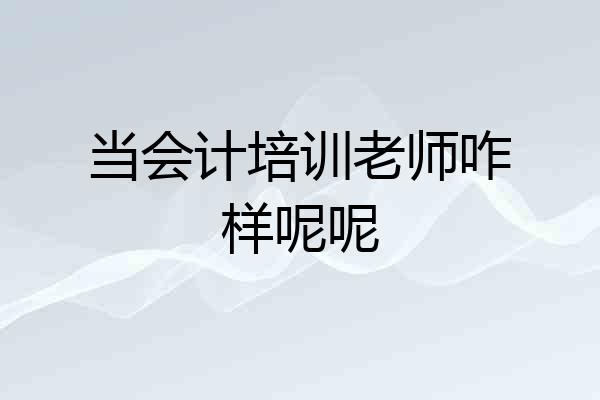 当会计培训老师咋样呢呢