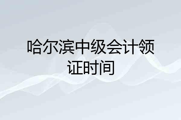 哈尔滨中级会计领证时间