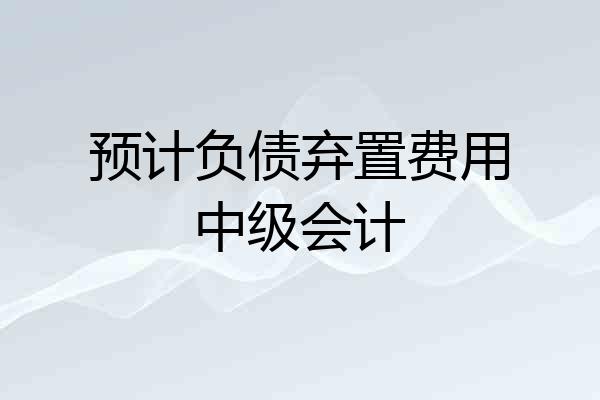 预计负债弃置费用中级会计