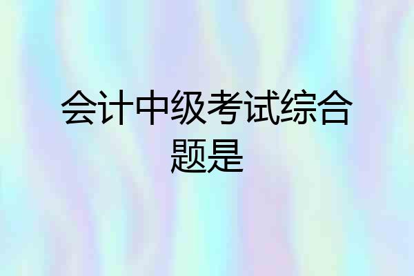 会计中级考试综合题是
