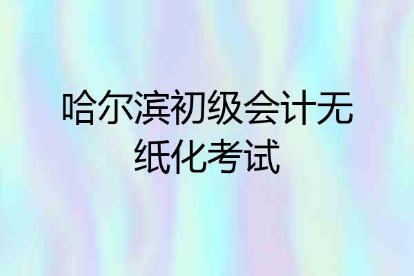 哈尔滨初级会计无纸化考试