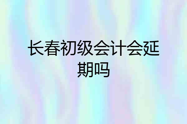 长春初级会计会延期吗