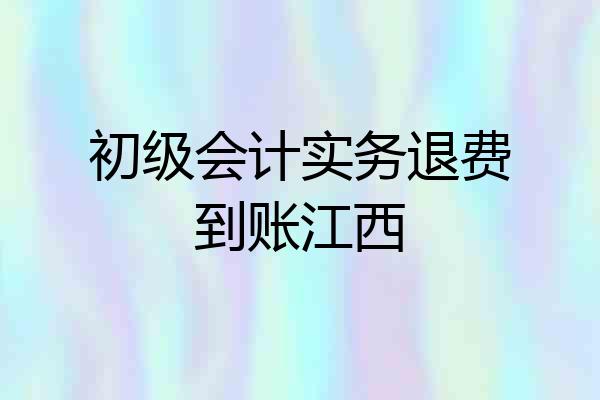 初级会计实务退费到账江西