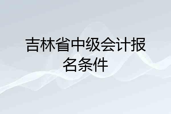 吉林省中级会计报名条件
