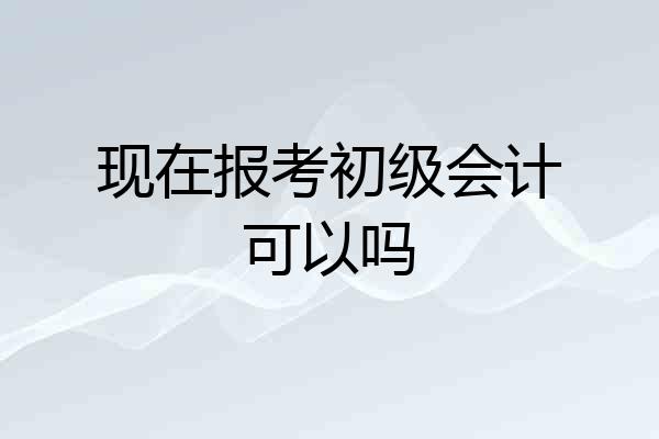 现在报考初级会计可以吗
