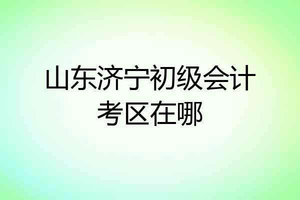 山东济宁初级会计考区在哪