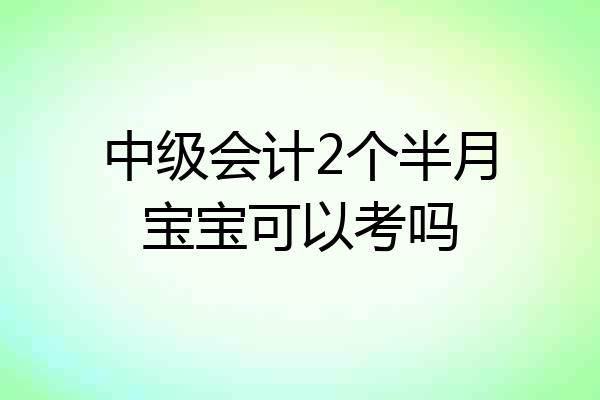 中级会计2个半月宝宝可以考吗