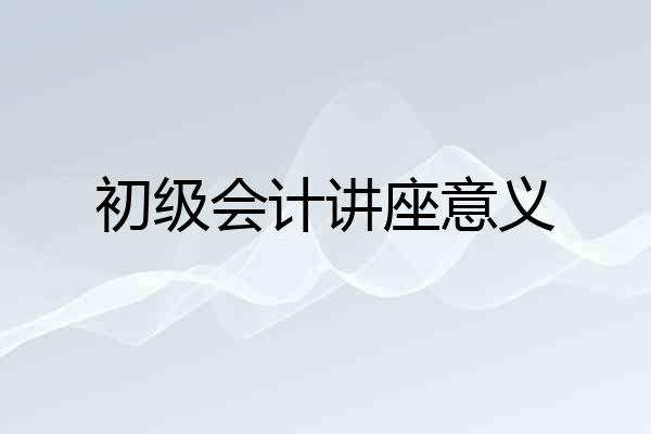 初级会计讲座意义