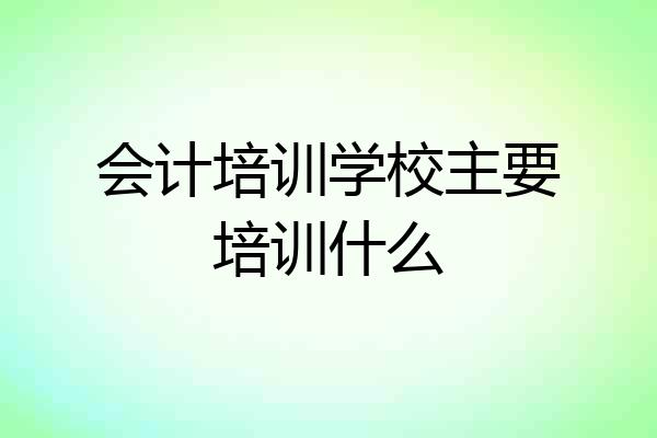 会计培训学校主要培训什么