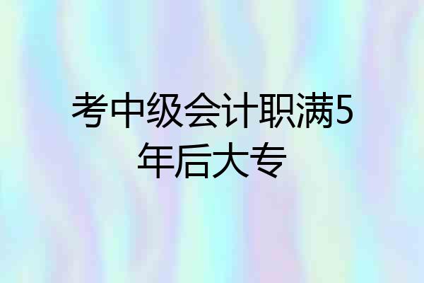 考中级会计职满5年后大专