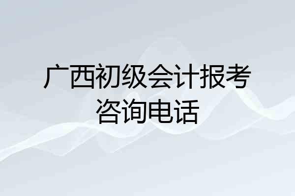 广西初级会计报考咨询电话