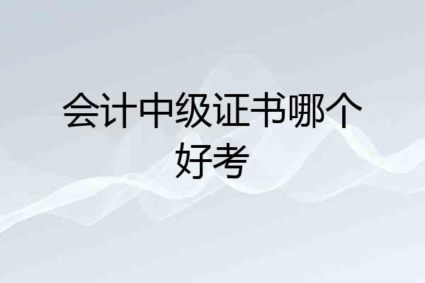 会计中级证书哪个好考