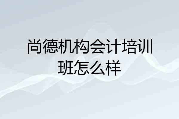 尚德机构会计培训班怎么样