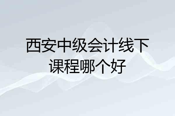 西安中级会计线下课程哪个好