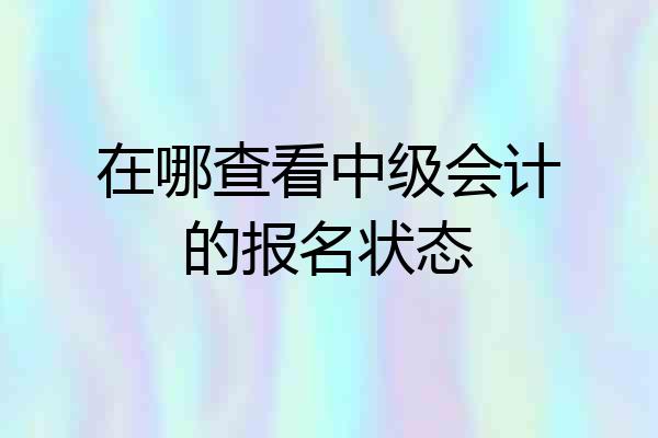 在哪查看中级会计的报名状态