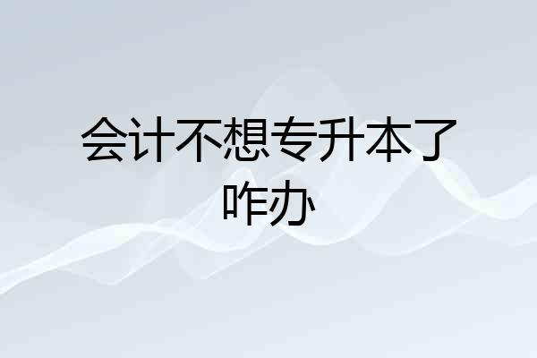 会计不想专升本了咋办