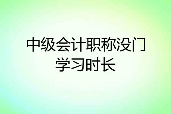 中级会计职称没门学习时长