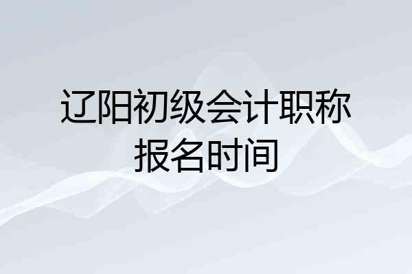 辽阳初级会计职称报名时间