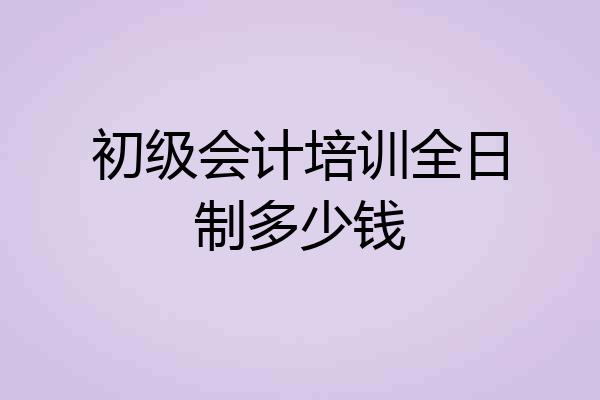 初级会计培训全日制多少钱