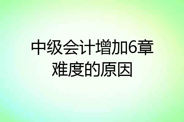 中级会计增加6章难度的原因