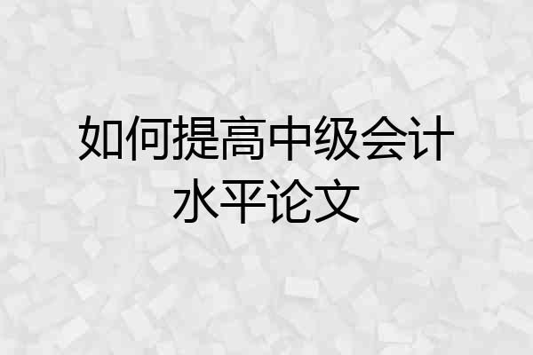 如何提高中级会计水平论文