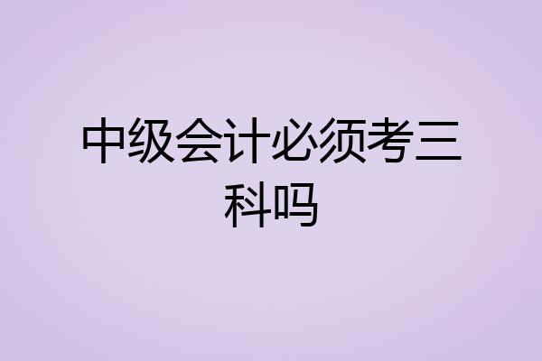 中级会计必须考三科吗