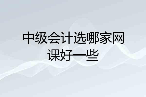 中级会计选哪家网课好一些