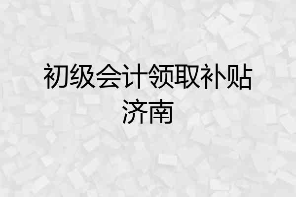 初级会计领取补贴济南