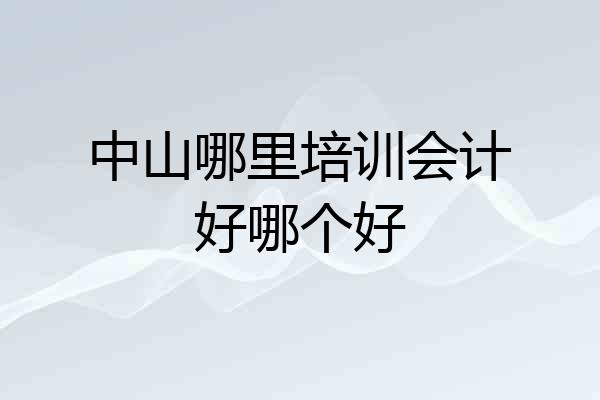中山哪里培训会计好哪个好