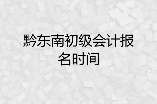 黔东南初级会计报名时间