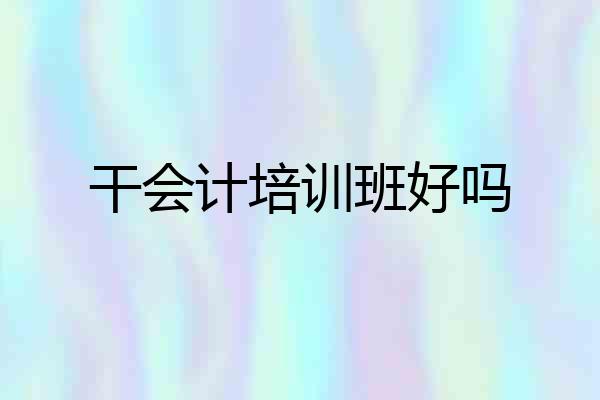干会计培训班好吗