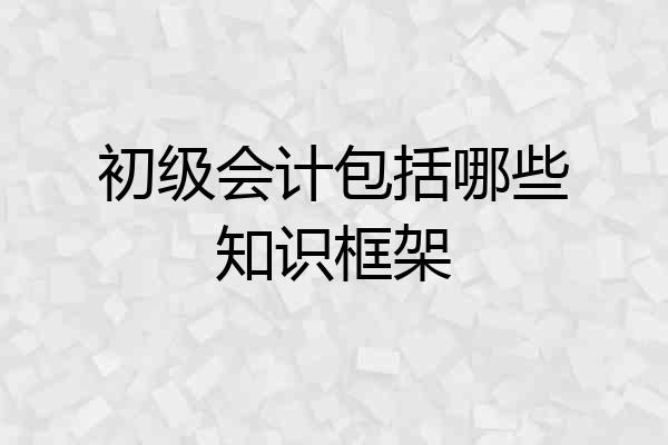 初级会计包括哪些知识框架