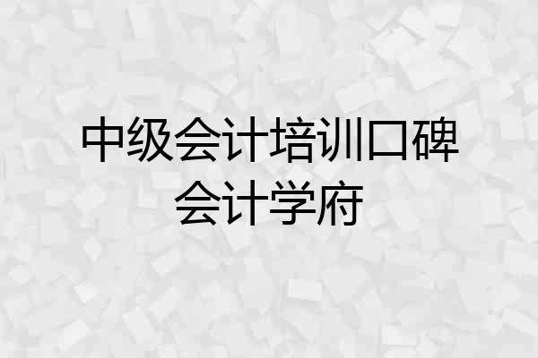 中级会计培训口碑会计学府
