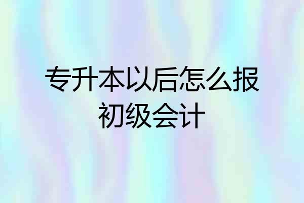 专升本以后怎么报初级会计