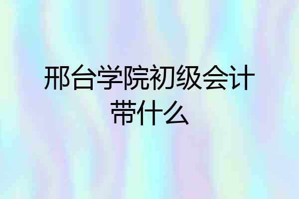 邢台学院初级会计带什么