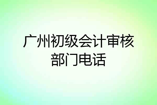 广州初级会计审核部门电话