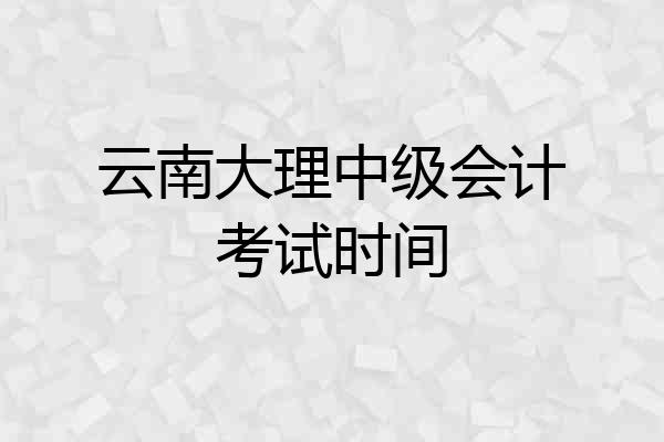 云南大理中级会计考试时间
