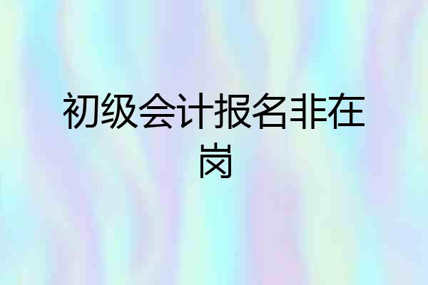 初级会计报名非在岗