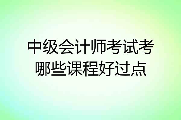 中级会计师考试考哪些课程好过点