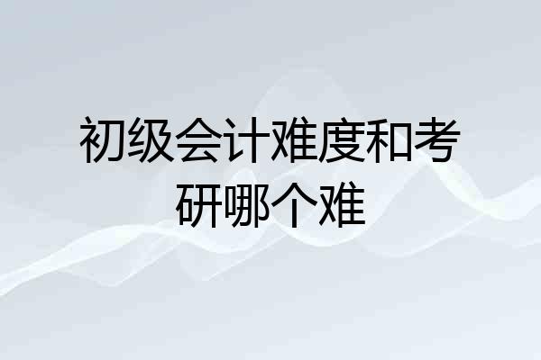 初级会计难度和考研哪个难