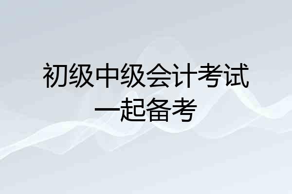 初级中级会计考试一起备考